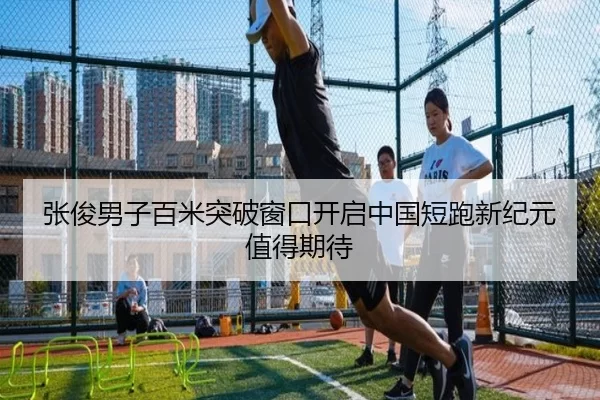 张俊男子百米突破窗口开启中国短跑新纪元值得期待